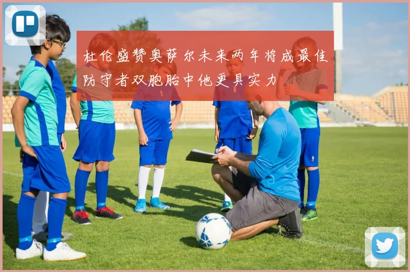 杜伦盛赞奥萨尔未来两年将成最佳防守者双胞胎中他更具实力