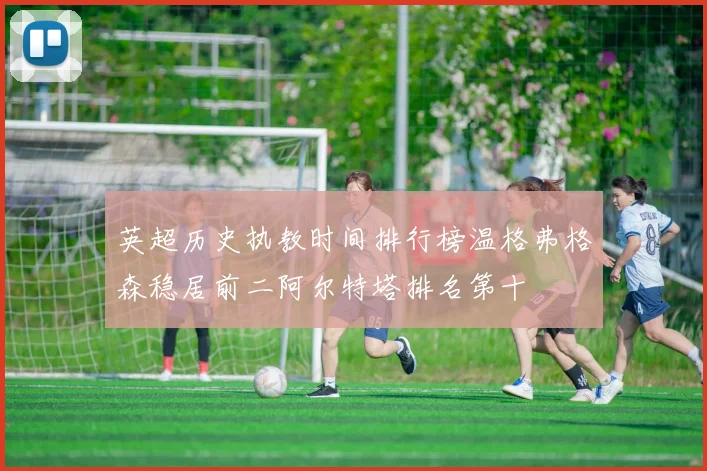 英超历史执教时间排行榜温格弗格森稳居前二阿尔特塔排名第十
