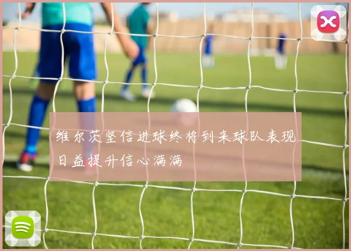 维尔茨坚信进球终将到来球队表现日益提升信心满满