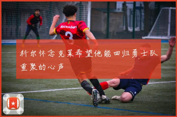 科尔怀念克莱希望他能回归勇士队重聚的心声