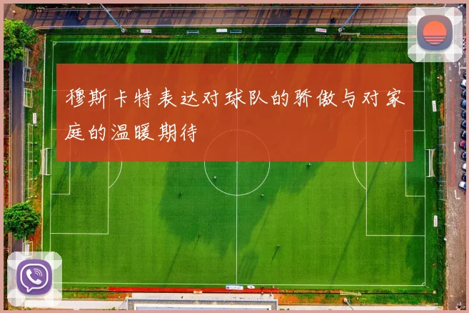 穆斯卡特表达对球队的骄傲与对家庭的温暖期待