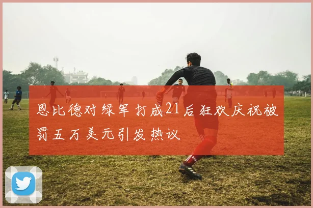 恩比德对绿军打成21后狂欢庆祝被罚五万美元引发热议