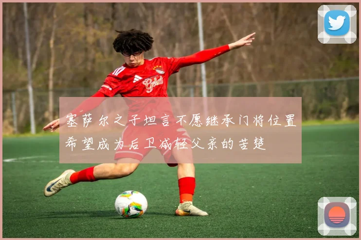 塞萨尔之子坦言不愿继承门将位置希望成为后卫减轻父亲的苦楚