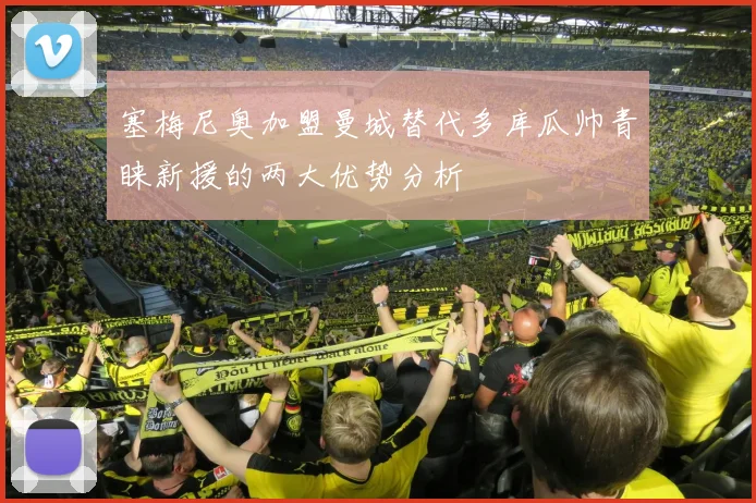 塞梅尼奥加盟曼城替代多库瓜帅青睐新援的两大优势分析
