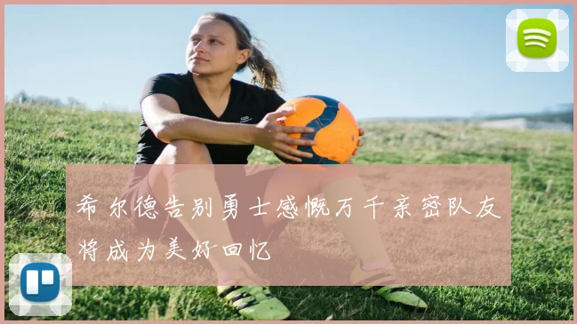 希尔德告别勇士感慨万千亲密队友将成为美好回忆