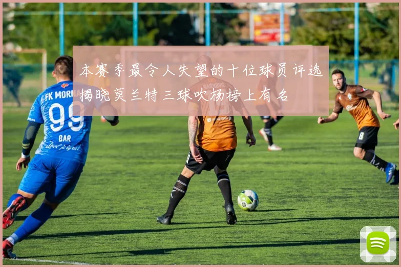 本赛季最令人失望的十位球员评选揭晓莫兰特三球吹杨榜上有名