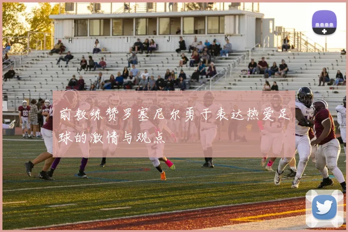 前教练赞罗塞尼尔勇于表达热爱足球的激情与观点