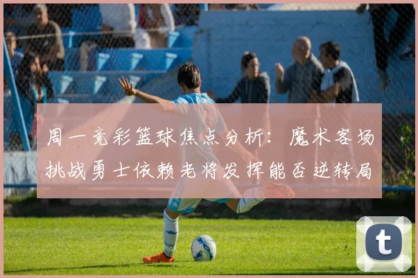 周一竞彩篮球焦点分析：魔术客场挑战勇士依赖老将发挥能否逆转局势
