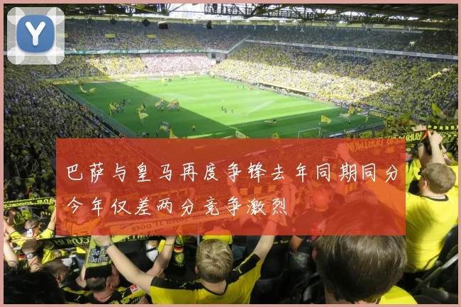 巴萨与皇马再度争锋去年同期同分今年仅差两分竞争激烈