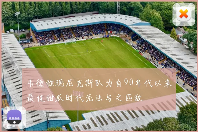 韦德称现尼克斯队为自90年代以来最佳甜瓜时代无法与之匹敌