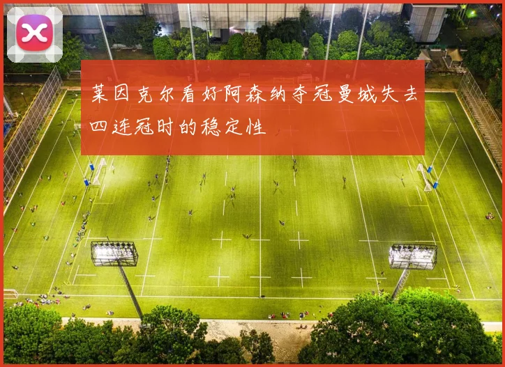 莱因克尔看好阿森纳夺冠曼城失去四连冠时的稳定性