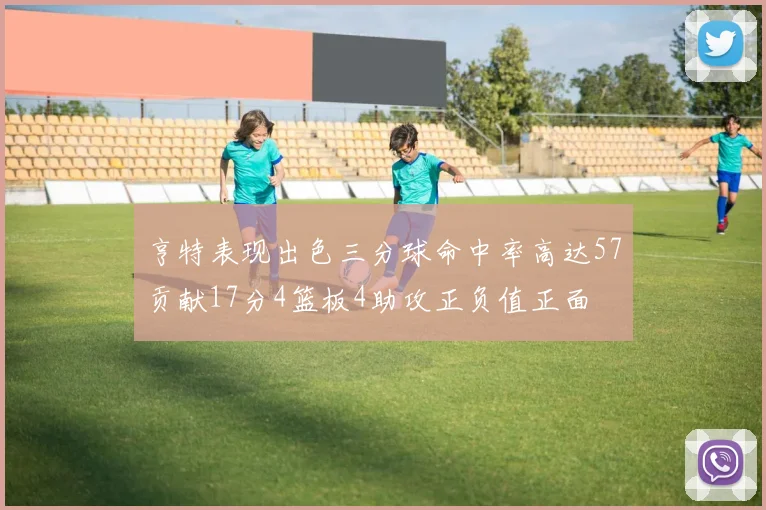 亨特表现出色三分球命中率高达57贡献17分4篮板4助攻正负值正面