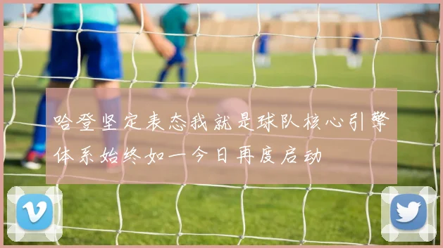 哈登坚定表态我就是球队核心引擎体系始终如一今日再度启动