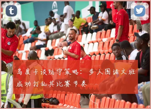 乌度卡谈防守策略：多人围堵文班成功打乱其比赛节奏