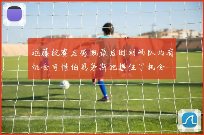远藤航赛后感慨最后时刻两队均有机会可惜伯恩茅斯把握住了机会