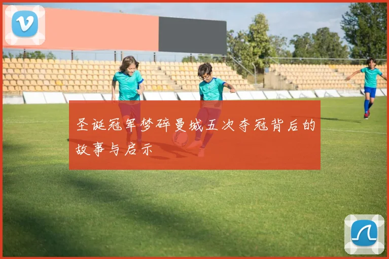 圣诞冠军梦碎曼城五次夺冠背后的故事与启示