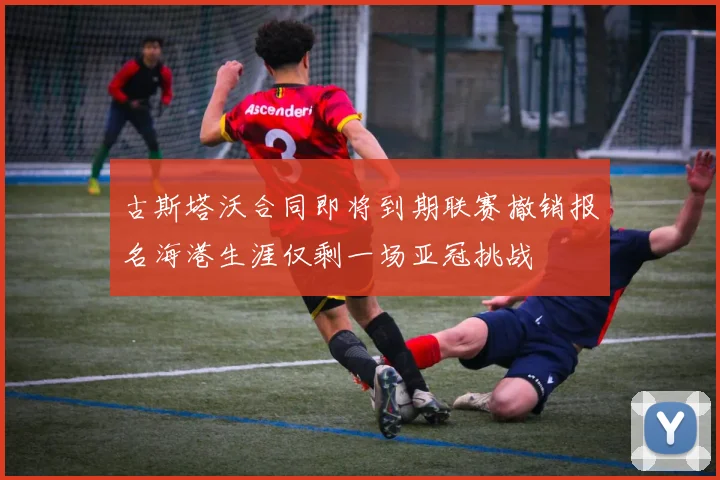 古斯塔沃合同即将到期联赛撤销报名海港生涯仅剩一场亚冠挑战