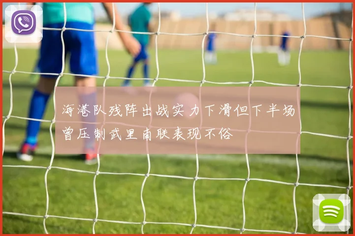 海港队残阵出战实力下滑但下半场曾压制武里南联表现不俗
