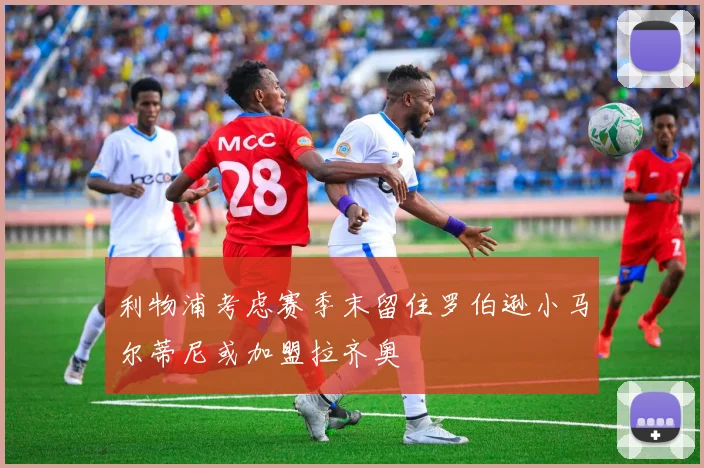 利物浦考虑赛季末留住罗伯逊小马尔蒂尼或加盟拉齐奥