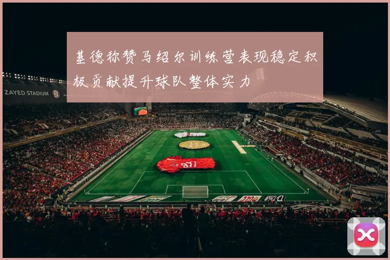 基德称赞马绍尔训练营表现稳定积极贡献提升球队整体实力