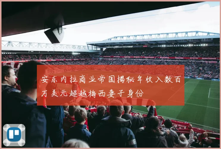 安东内拉商业帝国揭秘年收入数百万美元超越梅西妻子身份