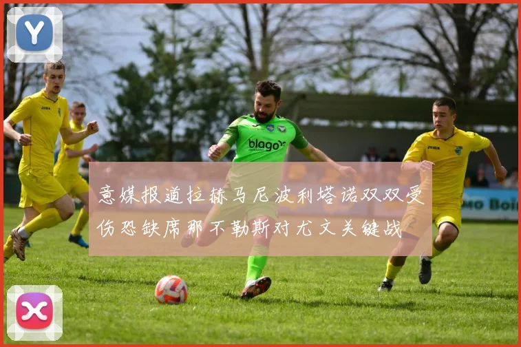 意媒报道拉赫马尼波利塔诺双双受伤恐缺席那不勒斯对尤文关键战