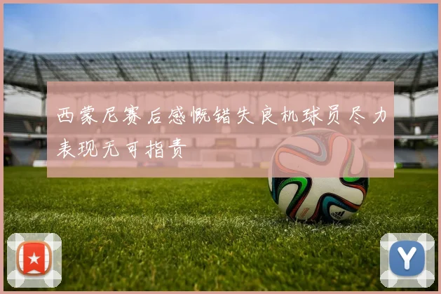 西蒙尼赛后感慨错失良机球员尽力表现无可指责