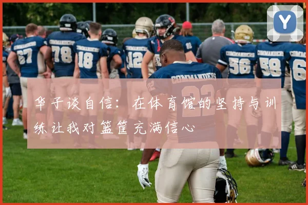 华子谈自信：在体育馆的坚持与训练让我对篮筐充满信心
