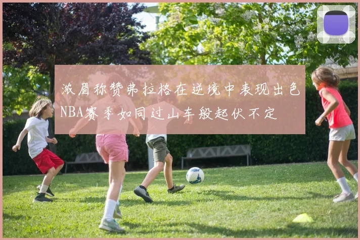 浓眉称赞弗拉格在逆境中表现出色NBA赛季如同过山车般起伏不定