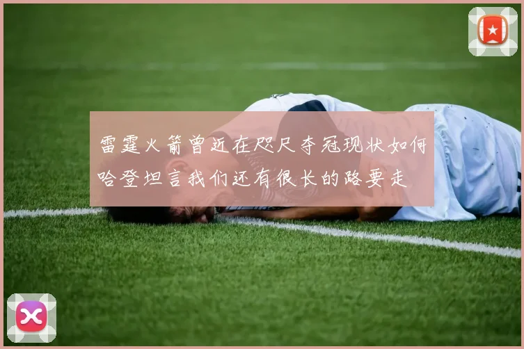 雷霆火箭曾近在咫尺夺冠现状如何哈登坦言我们还有很长的路要走