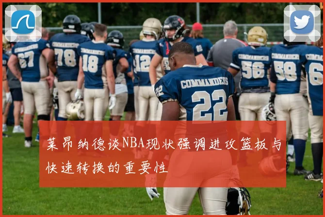 莱昂纳德谈NBA现状强调进攻篮板与快速转换的重要性