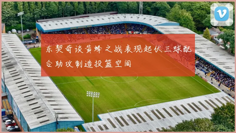 东契奇谈黄蜂之战表现起伏三球配合助攻制造投篮空间