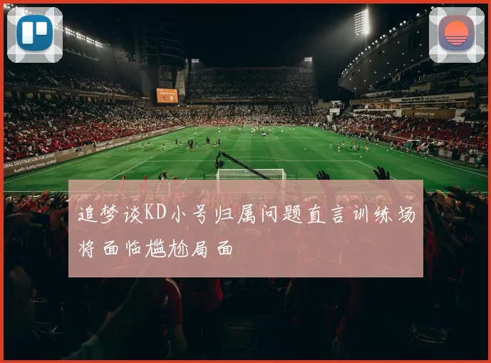 追梦谈KD小号归属问题直言训练场将面临尴尬局面