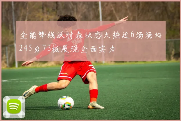 全能锋线沃特森状态火热近6场场均245分73板展现全面实力
