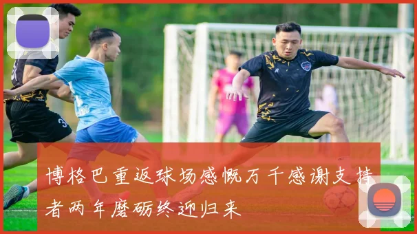 博格巴重返球场感慨万千感谢支持者两年磨砺终迎归来