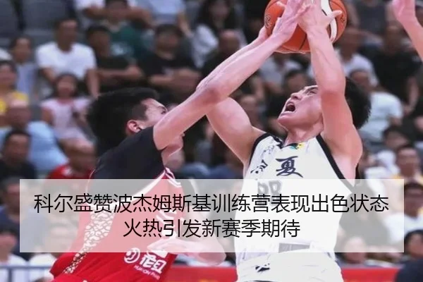 科尔盛赞波杰姆斯基训练营表现出色状态火热引发新赛季期待 | huobosports