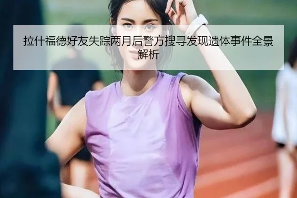 拉什福德好友失踪两月后警方搜寻发现遗体事件全景解析（huobosports）