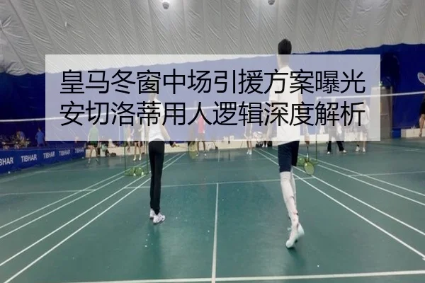 皇马冬窗中场引援方案曝光 安切洛蒂用人逻辑深度解析 | huobosports